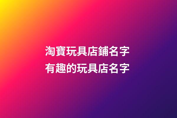 淘寶玩具店鋪名字 有趣的玩具店名字-第1張-店鋪起名-玄機派